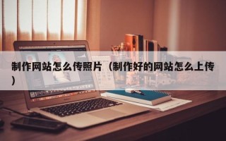 晋江制作网站怎么传照片（制作好的网站怎么上传）