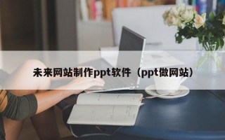 晋江未来网站制作ppt软件（ppt做网站）