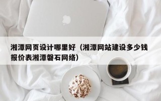 晋江湘潭网页设计哪里好（湘潭网站建设多少钱 报价表湘潭磐石网络）