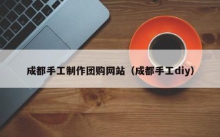 晋江成都手工制作团购网站（成都手工diy）