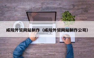 晋江咸阳外贸网站制作（咸阳外贸网站制作公司）