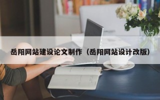 晋江岳阳网站建设论文制作（岳阳网站设计改版）
