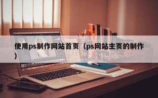 晋江使用ps制作网站首页（ps网站主页的制作）
