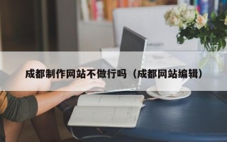 晋江成都制作网站不做行吗（成都网站编辑）