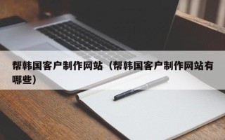 晋江帮韩国客户制作网站（帮韩国客户制作网站有哪些）